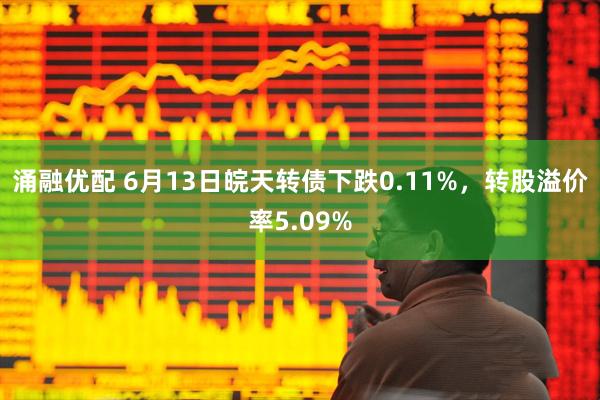 涌融优配 6月13日皖天转债下跌0.11%，转股溢价率5.09%