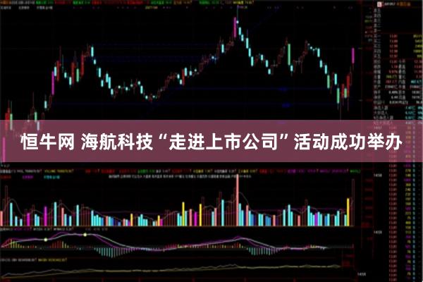 恒牛网 海航科技“走进上市公司”活动成功举办