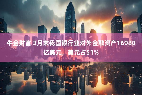 牛金财富 3月末我国银行业对外金融资产16980亿美元，美元占51%
