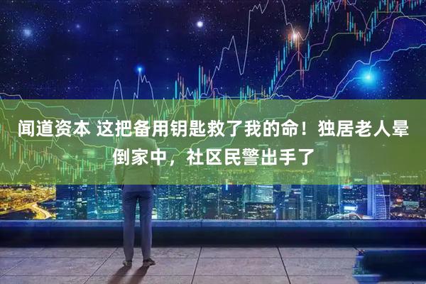 闻道资本 这把备用钥匙救了我的命！独居老人晕倒家中，社区民警出手了