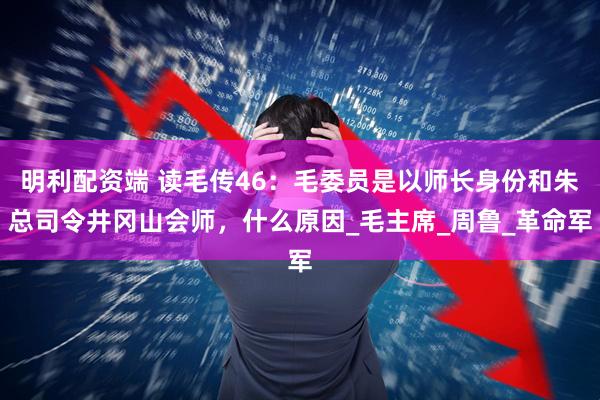 明利配资端 读毛传46：毛委员是以师长身份和朱总司令井冈山会师，什么原因_毛主席_周鲁_革命军