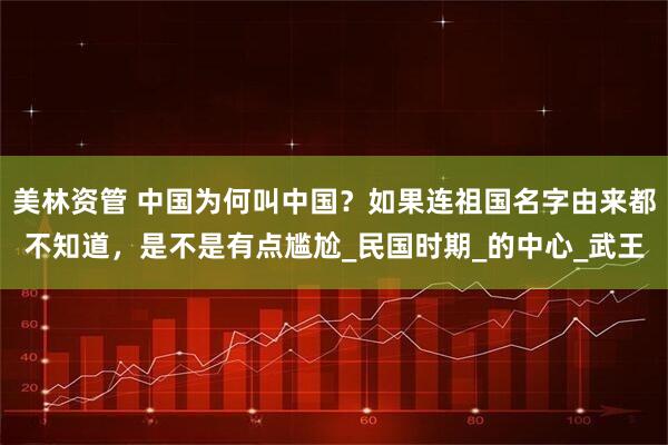 美林资管 中国为何叫中国？如果连祖国名字由来都不知道，是不是有点尴尬_民国时期_的中心_武王