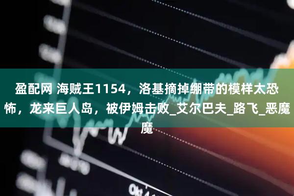 盈配网 海贼王1154，洛基摘掉绷带的模样太恐怖，龙来巨人岛，被伊姆击败_艾尔巴夫_路飞_恶魔