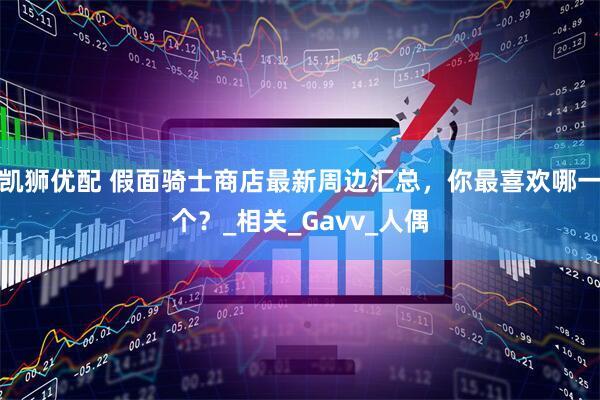 凯狮优配 假面骑士商店最新周边汇总，你最喜欢哪一个？_相关_Gavv_人偶