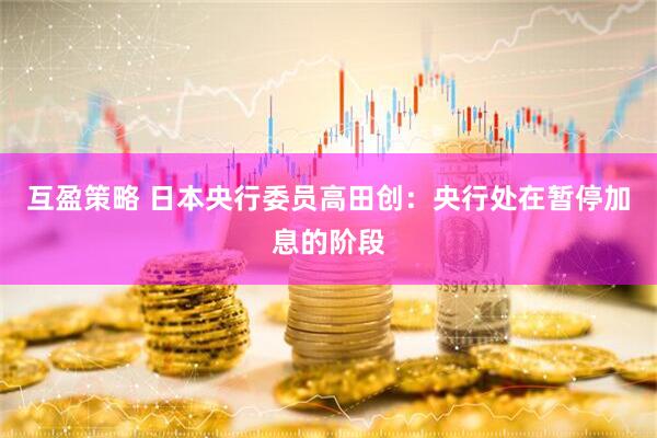 互盈策略 日本央行委员高田创：央行处在暂停加息的阶段
