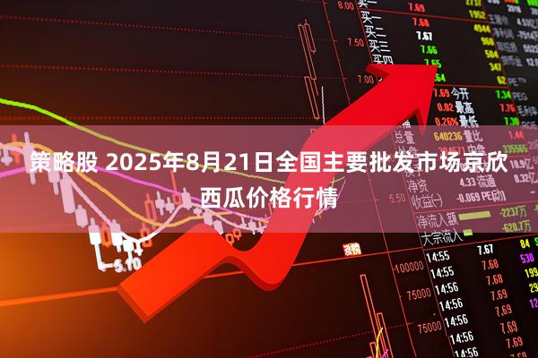 策略股 2025年8月21日全国主要批发市场京欣西瓜价格行情