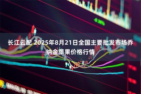长江云配 2025年8月21日全国主要批发市场乔纳金苹果价格行情