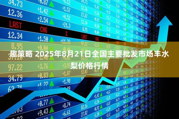 趣策略 2025年8月21日全国主要批发市场丰水梨价格行情