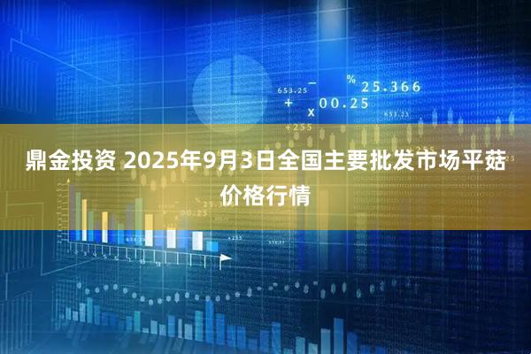 鼎金投资 2025年9月3日全国主要批发市场平菇价格行情