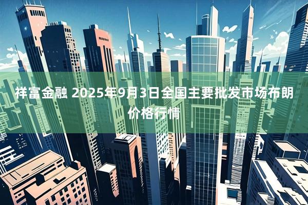 祥富金融 2025年9月3日全国主要批发市场布朗价格行情