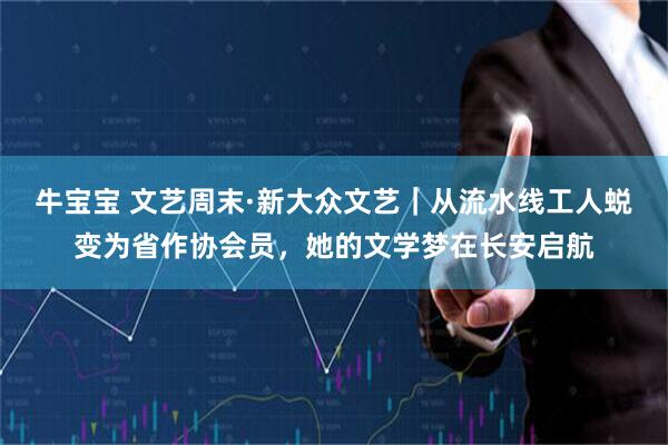 牛宝宝 文艺周末·新大众文艺｜从流水线工人蜕变为省作协会员，她的文学梦在长安启航