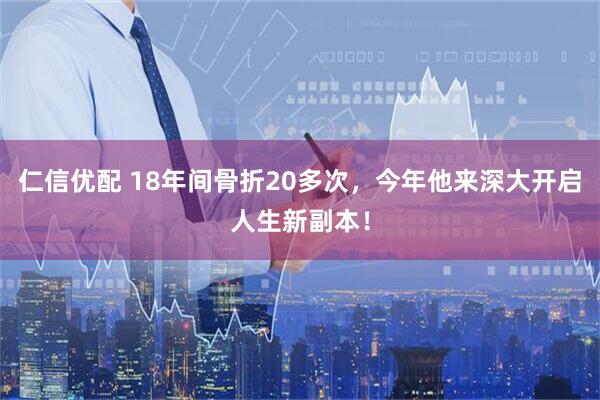 仁信优配 18年间骨折20多次，今年他来深大开启人生新副本！