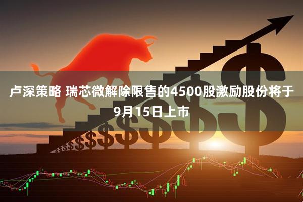 卢深策略 瑞芯微解除限售的4500股激励股份将于9月15日上市