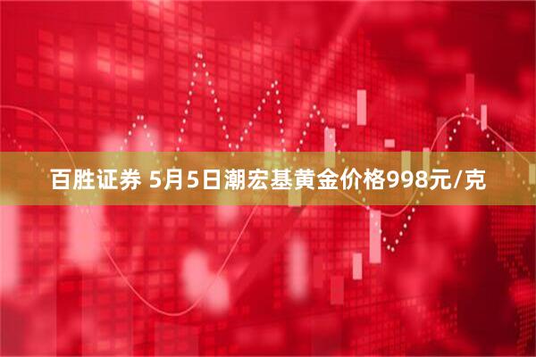 百胜证券 5月5日潮宏基黄金价格998元/克