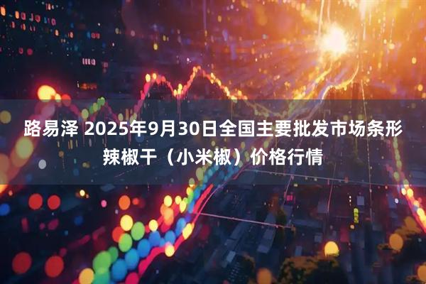 路易泽 2025年9月30日全国主要批发市场条形辣椒干（小米椒）价格行情