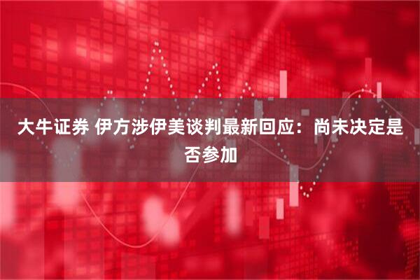 大牛证券 伊方涉伊美谈判最新回应：尚未决定是否参加