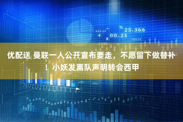 优配送 曼联一人公开宣布要走，不愿留下做替补！小妖发离队声明转会西甲