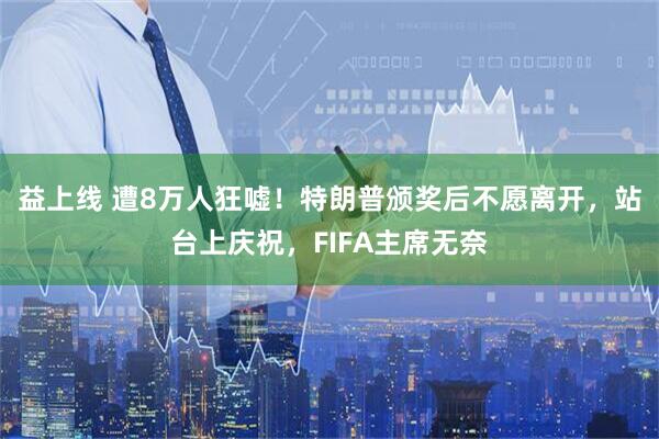 益上线 遭8万人狂嘘！特朗普颁奖后不愿离开，站台上庆祝，FIFA主席无奈