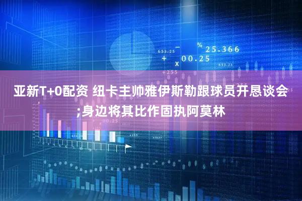 亚新T+0配资 纽卡主帅雅伊斯勒跟球员开恳谈会;身边将其比作固执阿莫林