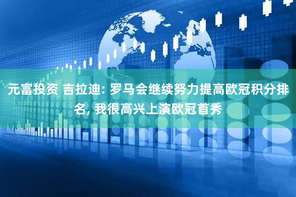 元富投资 吉拉迪: 罗马会继续努力提高欧冠积分排名, 我很高兴上演欧冠首秀